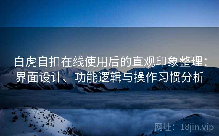 白虎自扣在线使用后的直观印象整理：界面设计、功能逻辑与操作习惯分析