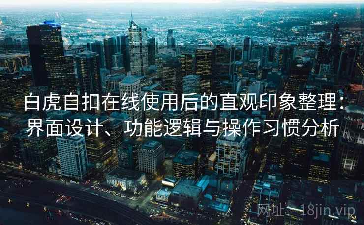 白虎自扣在线使用后的直观印象整理:界面设计、功能逻辑与操作习惯分析 白虎自扣在线使用后的直观印象整理:界面设计、功能逻辑与操作习惯分析