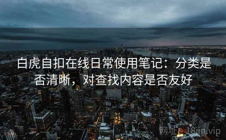 白虎自扣在线日常使用笔记:分类是否清晰,对查找内容是否友好 白虎自扣在线日常使用笔记:分类是否清晰,对查找内容是否友好