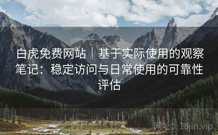 白虎免费网站｜基于实际使用的观察笔记：稳定访问与日常使用的可靠性评估