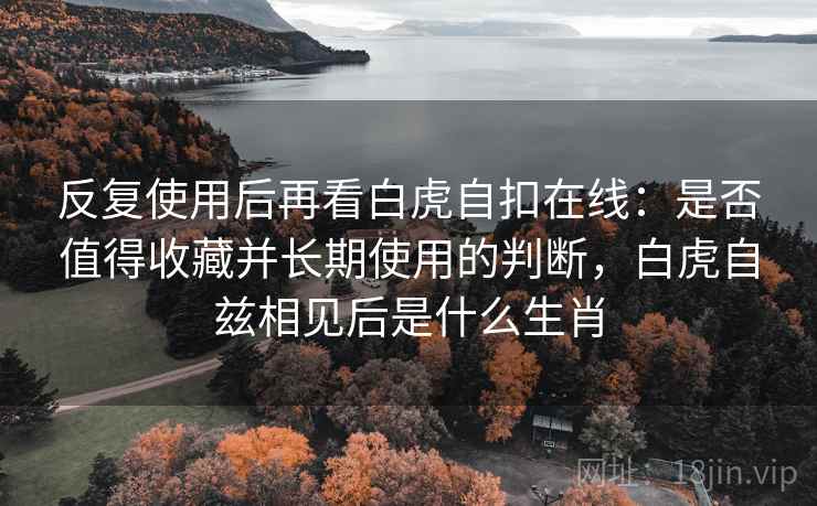 反复使用后再看白虎自扣在线：是否值得收藏并长期使用的判断，白虎自兹相见后是什么生肖