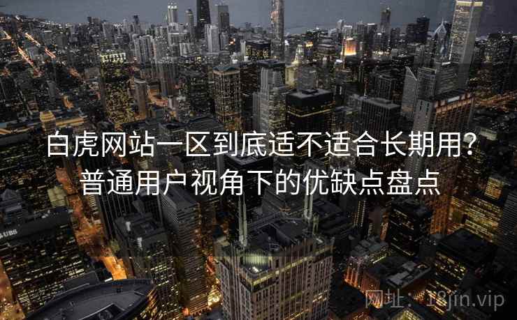 白虎网站一区到底适不适合长期用？普通用户视角下的优缺点盘点
