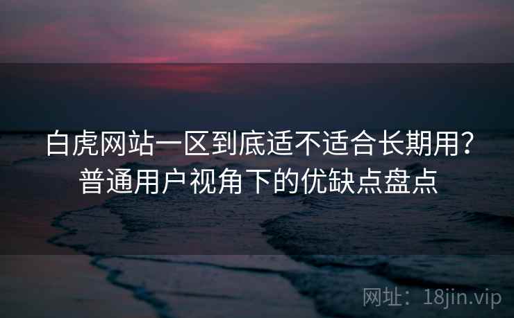 白虎网站一区到底适不适合长期用?普通用户视角下的优缺点盘点 白虎网站一区到底适不适合长期用?普通用户视角下的优缺点盘点