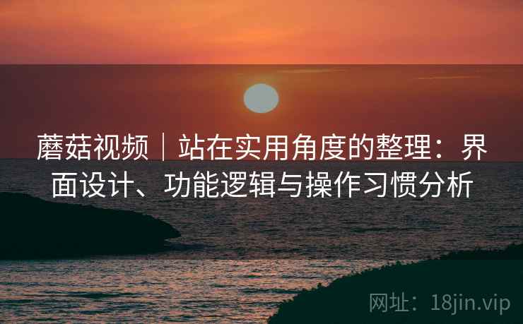 蘑菇视频｜站在实用角度的整理：界面设计、功能逻辑与操作习惯分析