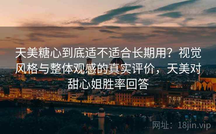 天美糖心到底适不适合长期用?视觉风格与整体观感的真实评价,天美对甜心姐胜率回答 天美糖心到底适不适合长期用?视觉风格与整体观感的真实评价,天美对甜心姐胜率回答
