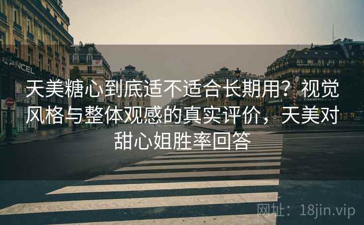 天美糖心到底适不适合长期用？视觉风格与整体观感的真实评价，天美对甜心姐胜率回答