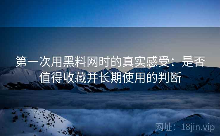 第一次用黑料网时的真实感受:是否值得收藏并长期使用的判断 第一次用黑料网时的真实感受:是否值得收藏并长期使用的判断