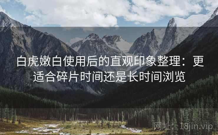 白虎嫩白使用后的直观印象整理:更适合碎片时间还是长时间浏览 白虎嫩白使用后的直观印象整理:更适合碎片时间还是长时间浏览