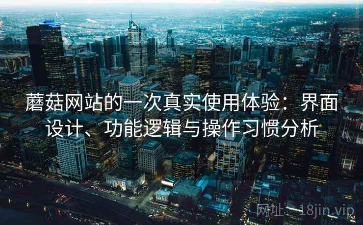 蘑菇网站的一次真实使用体验:界面设计、功能逻辑与操作习惯分析 蘑菇网站的一次真实使用体验:界面设计、功能逻辑与操作习惯分析