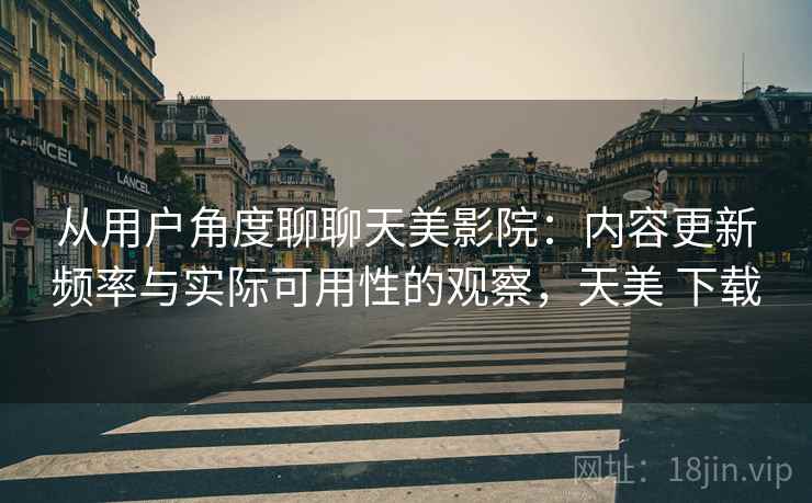 从用户角度聊聊天美影院：内容更新频率与实际可用性的观察，天美 下载