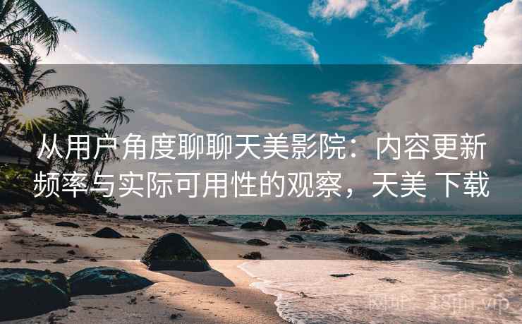 从用户角度聊聊天美影院:内容更新频率与实际可用性的观察,天美 下载 从用户角度聊聊天美影院:内容更新频率与实际可用性的观察,天美 下载
