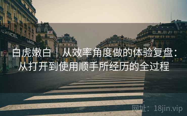 白虎嫩白｜从效率角度做的体验复盘：从打开到使用顺手所经历的全过程