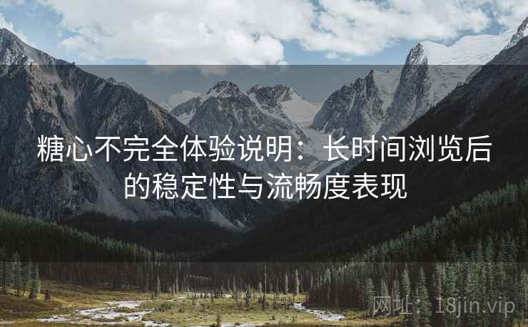糖心不完全体验说明:长时间浏览后的稳定性与流畅度表现 糖心不完全体验说明:长时间浏览后的稳定性与流畅度表现