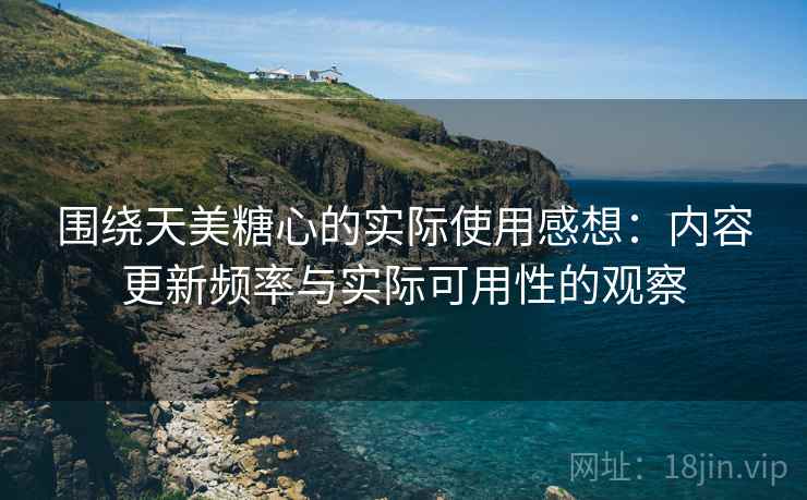 围绕天美糖心的实际使用感想：内容更新频率与实际可用性的观察
