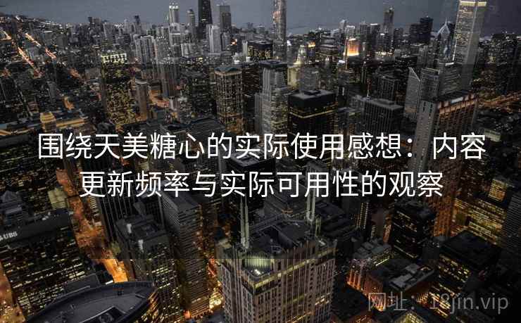 围绕天美糖心的实际使用感想:内容更新频率与实际可用性的观察 围绕天美糖心的实际使用感想:内容更新频率与实际可用性的观察