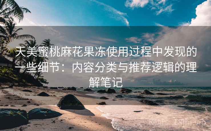 天美蜜桃麻花果冻使用过程中发现的一些细节:内容分类与推荐逻辑的理解笔记 天美蜜桃麻花果冻使用过程中发现的一些细节:内容分类与推荐逻辑的理解笔记