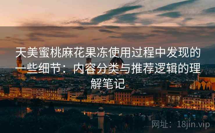 天美蜜桃麻花果冻使用过程中发现的一些细节：内容分类与推荐逻辑的理解笔记