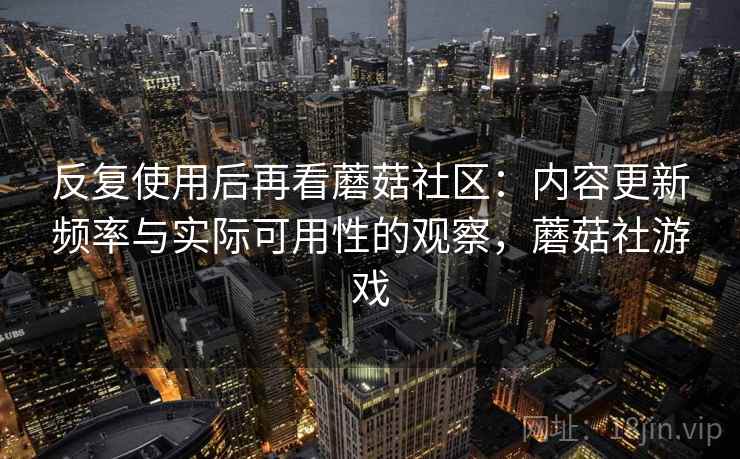 反复使用后再看蘑菇社区：内容更新频率与实际可用性的观察，蘑菇社游戏