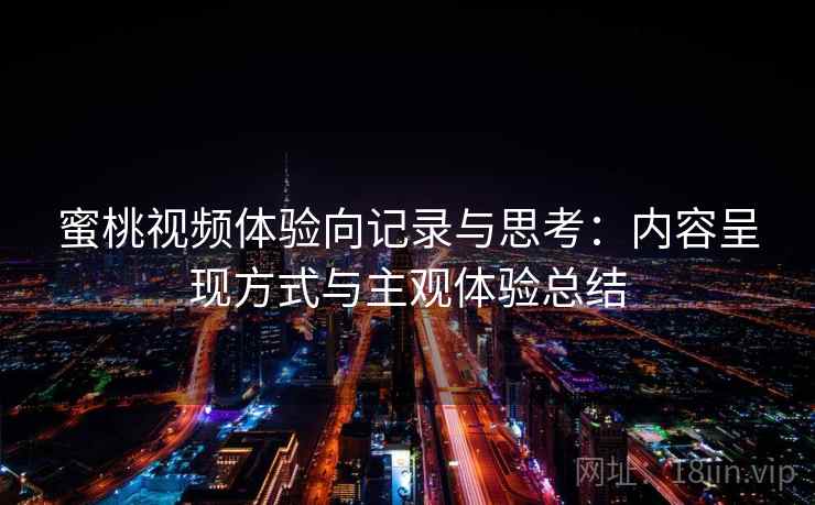 蜜桃视频体验向记录与思考:内容呈现方式与主观体验总结 蜜桃视频体验向记录与思考:内容呈现方式与主观体验总结