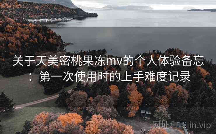 关于天美密桃果冻mv的个人体验备忘:第一次使用时的上手难度记录 关于天美密桃果冻mv的个人体验备忘:第一次使用时的上手难度记录