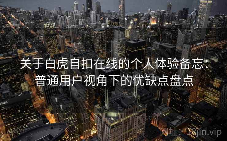 关于白虎自扣在线的个人体验备忘：普通用户视角下的优缺点盘点