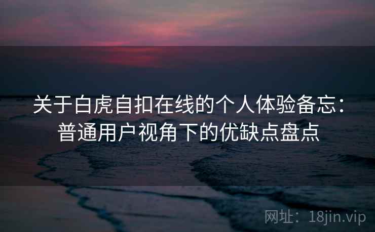 关于白虎自扣在线的个人体验备忘:普通用户视角下的优缺点盘点 关于白虎自扣在线的个人体验备忘:普通用户视角下的优缺点盘点