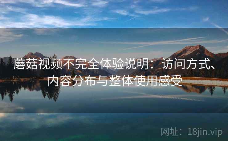 蘑菇视频不完全体验说明:访问方式、内容分布与整体使用感受 蘑菇视频不完全体验说明:访问方式、内容分布与整体使用感受