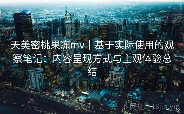 天美密桃果冻mv｜基于实际使用的观察笔记：内容呈现方式与主观体验总结