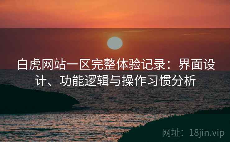 白虎网站一区完整体验记录:界面设计、功能逻辑与操作习惯分析 白虎网站一区完整体验记录:界面设计、功能逻辑与操作习惯分析