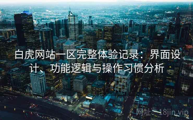 白虎网站一区完整体验记录：界面设计、功能逻辑与操作习惯分析