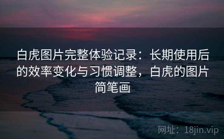 白虎图片完整体验记录：长期使用后的效率变化与习惯调整，白虎的图片简笔画