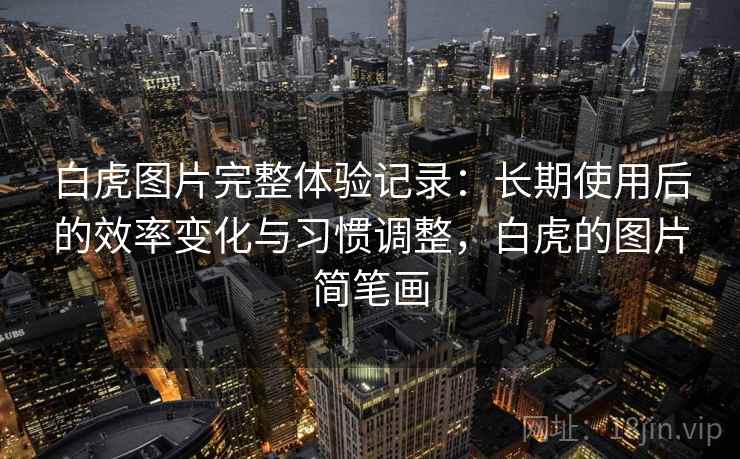 白虎图片完整体验记录:长期使用后的效率变化与习惯调整,白虎的图片简笔画 白虎图片完整体验记录:长期使用后的效率变化与习惯调整,白虎的图片简笔画