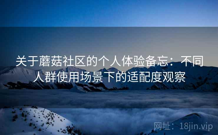 关于蘑菇社区的个人体验备忘：不同人群使用场景下的适配度观察