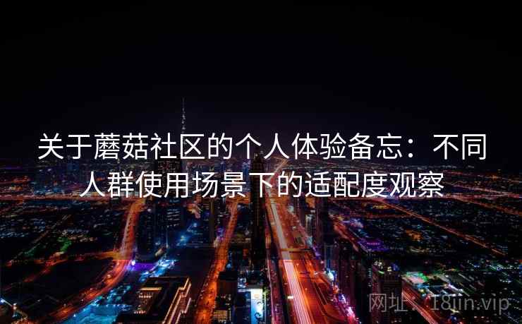 关于蘑菇社区的个人体验备忘:不同人群使用场景下的适配度观察 关于蘑菇社区的个人体验备忘:不同人群使用场景下的适配度观察