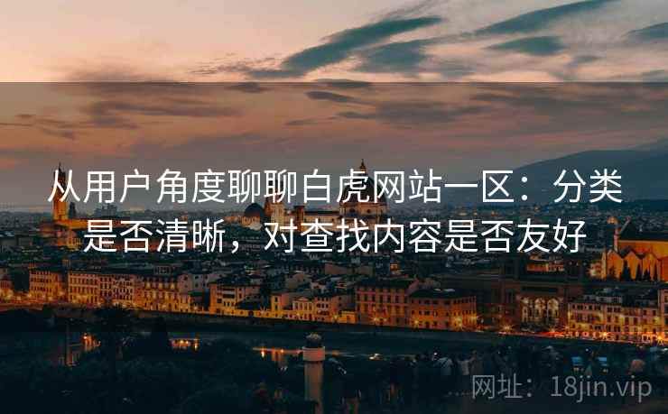 从用户角度聊聊白虎网站一区:分类是否清晰,对查找内容是否友好 从用户角度聊聊白虎网站一区:分类是否清晰,对查找内容是否友好