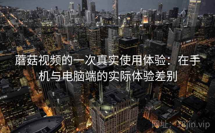 蘑菇视频的一次真实使用体验：在手机与电脑端的实际体验差别