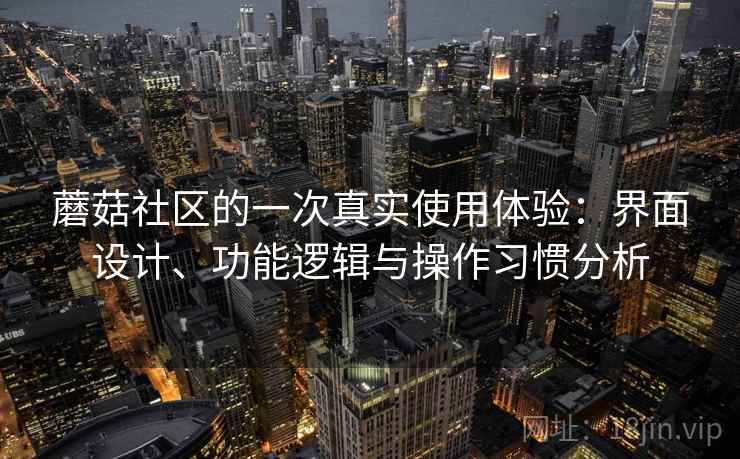 蘑菇社区的一次真实使用体验:界面设计、功能逻辑与操作习惯分析 蘑菇社区的一次真实使用体验:界面设计、功能逻辑与操作习惯分析