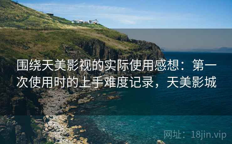 围绕天美影视的实际使用感想：第一次使用时的上手难度记录，天美影城