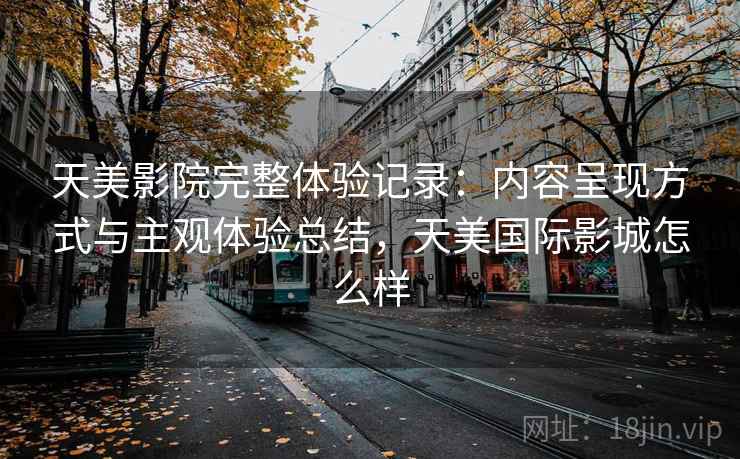 天美影院完整体验记录：内容呈现方式与主观体验总结，天美国际影城怎么样