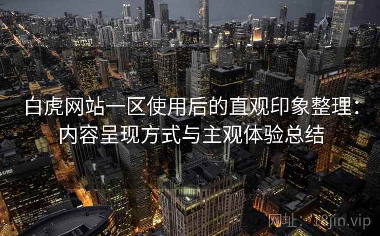 白虎网站一区使用后的直观印象整理:内容呈现方式与主观体验总结 白虎网站一区使用后的直观印象整理:内容呈现方式与主观体验总结
