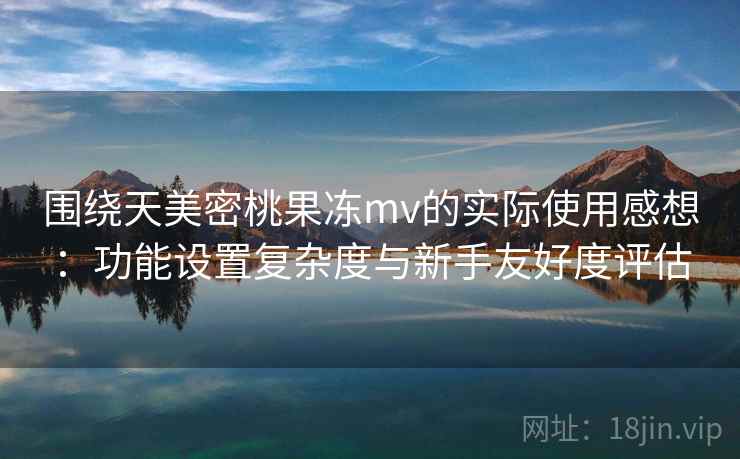 围绕天美密桃果冻mv的实际使用感想:功能设置复杂度与新手友好度评估 围绕天美密桃果冻mv的实际使用感想:功能设置复杂度与新手友好度评估