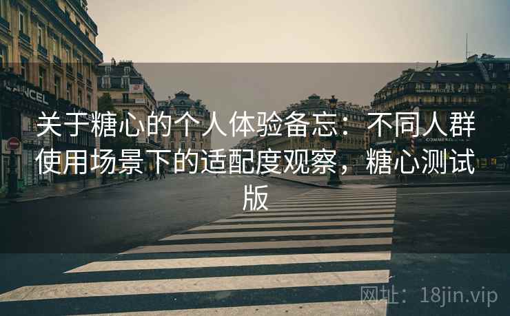 关于糖心的个人体验备忘：不同人群使用场景下的适配度观察，糖心测试版