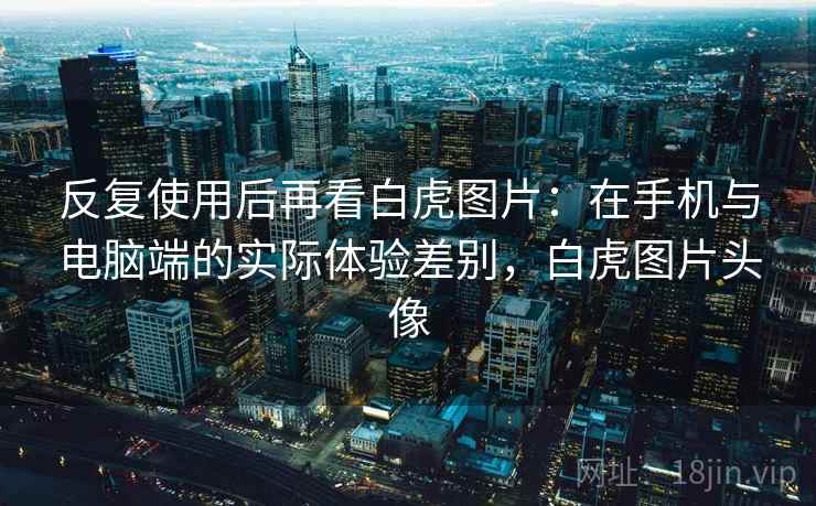 反复使用后再看白虎图片:在手机与电脑端的实际体验差别,白虎图片头像 反复使用后再看白虎图片:在手机与电脑端的实际体验差别,白虎图片头像