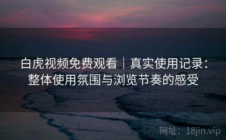 白虎视频免费观看|真实使用记录:整体使用氛围与浏览节奏的感受 白虎视频免费观看|真实使用记录:整体使用氛围与浏览节奏的感受