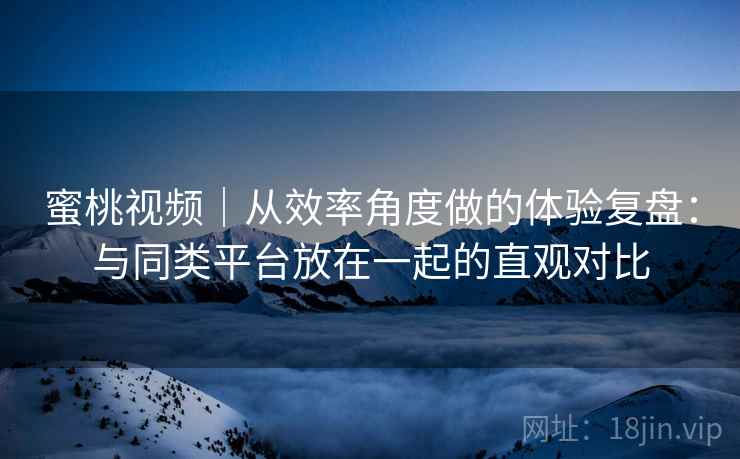 蜜桃视频|从效率角度做的体验复盘:与同类平台放在一起的直观对比 蜜桃视频|从效率角度做的体验复盘:与同类平台放在一起的直观对比
