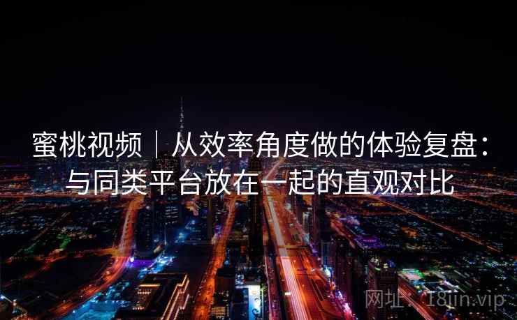 蜜桃视频｜从效率角度做的体验复盘：与同类平台放在一起的直观对比