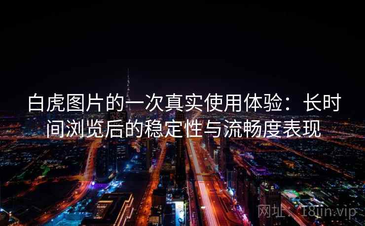 白虎图片的一次真实使用体验：长时间浏览后的稳定性与流畅度表现