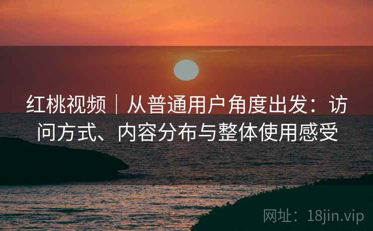 红桃视频|从普通用户角度出发:访问方式、内容分布与整体使用感受 红桃视频|从普通用户角度出发:访问方式、内容分布与整体使用感受