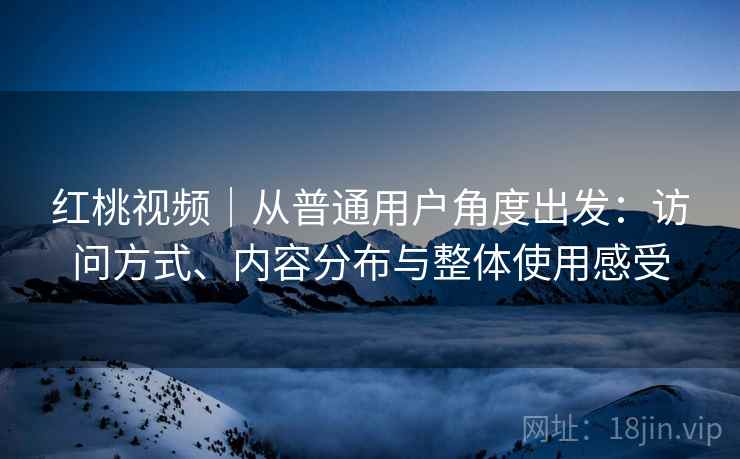 红桃视频｜从普通用户角度出发：访问方式、内容分布与整体使用感受