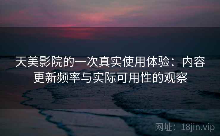 天美影院的一次真实使用体验：内容更新频率与实际可用性的观察